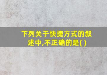 下列关于快捷方式的叙述中,不正确的是( )